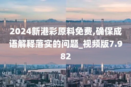 2024新港彩原料免費,確保成語解釋落實的問題_視頻版7.982