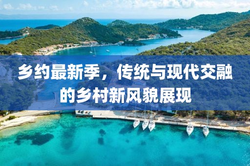 鄉約最新季，傳統與現代交融的鄉村新風貌展現