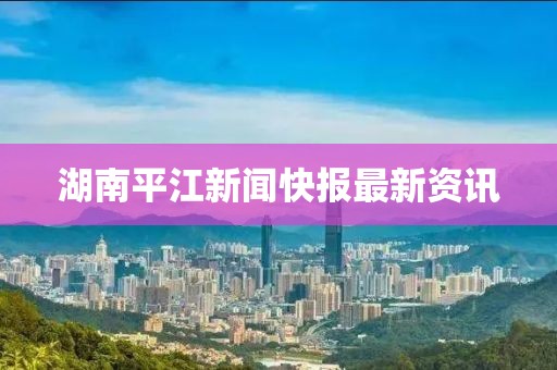 湖南平江新聞快報最新資訊