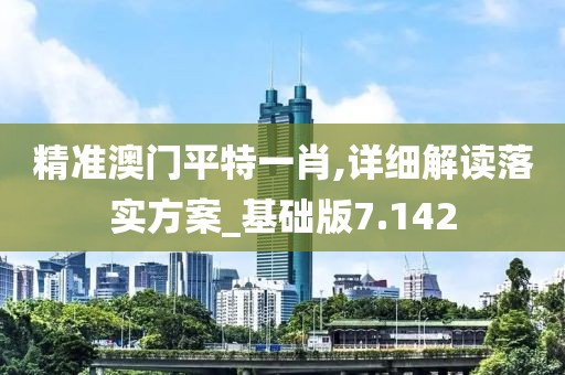 精準澳門平特一肖,詳細解讀落實方案_基礎版7.142