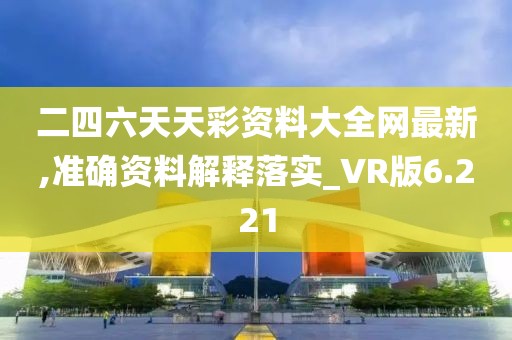 二四六天天彩資料大全網最新,準確資料解釋落實_VR版6.221