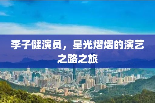 李子健演員，星光熠熠的演藝之路之旅