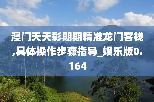 澳門天天彩期期精準龍門客棧,具體操作步驟指導_娛樂版0.164