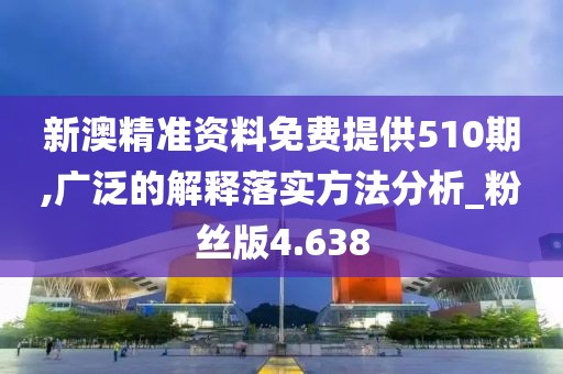 新澳精準資料免費提供510期,廣泛的解釋落實方法分析_粉絲版4.638