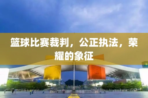 籃球比賽裁判，公正執法，榮耀的象征