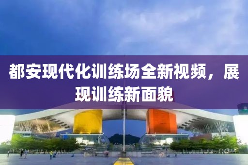 都安現代化訓練場全新視頻，展現訓練新面貌