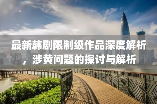 最新韓劇限制級作品深度解析，涉黃問題的探討與解析