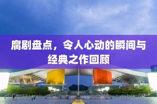 腐劇盤點，令人心動的瞬間與經典之作回顧