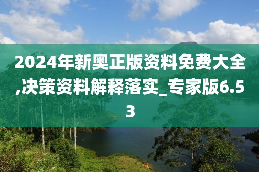 2024年新奧正版資料免費大全,決策資料解釋落實_專家版6.53