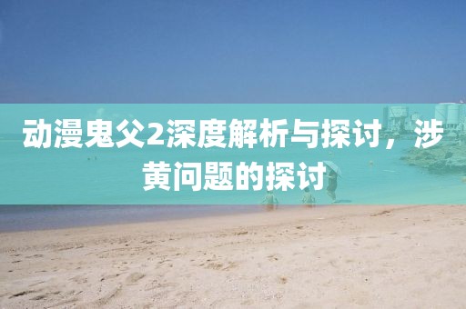動漫鬼父2深度解析與探討，涉黃問題的探討