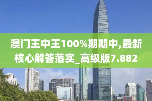 澳門王中王100%期期中,最新核心解答落實_高級版7.882