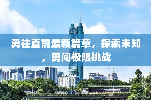勇往直前最新篇章，探索未知，勇闖極限挑戰