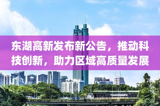 東湖高新發布新公告，推動科技創新，助力區域高質量發展