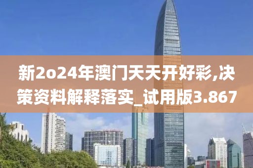 新2o24年澳門天天開好彩,決策資料解釋落實_試用版3.867