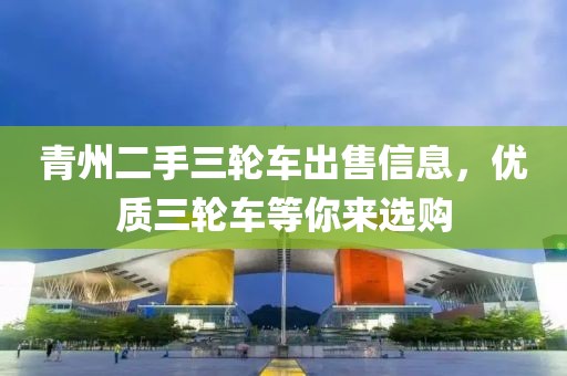 青州二手三輪車出售信息，優質三輪車等你來選購