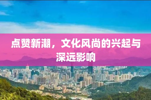 點贊新潮，文化風尚的興起與深遠影響