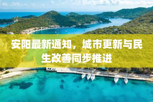 安陽最新通知，城市更新與民生改善同步推進