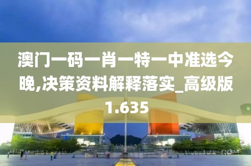 澳門一碼一肖一特一中準選今晚,決策資料解釋落實_高級版1.635
