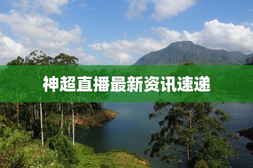 神超直播最新資訊速遞
