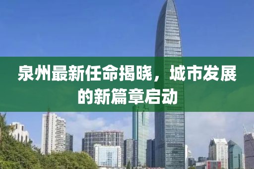 泉州最新任命揭曉，城市發展的新篇章啟動