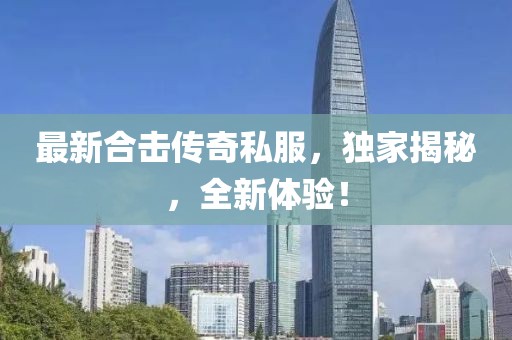 最新合擊傳奇私服，獨家揭秘，全新體驗！