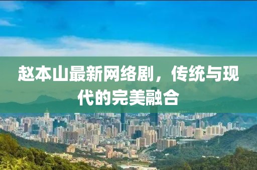 趙本山最新網絡劇，傳統與現代的完美融合
