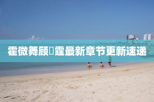 霍微舞顧暠霆最新章節更新速遞