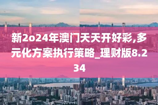 新2o24年澳門天天開好彩,多元化方案執行策略_理財版8.234