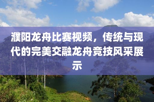 濮陽龍舟比賽視頻，傳統與現代的完美交融龍舟競技風采展示