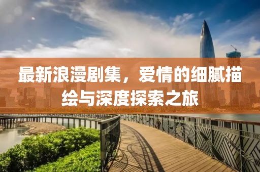 最新浪漫劇集，愛情的細膩描繪與深度探索之旅