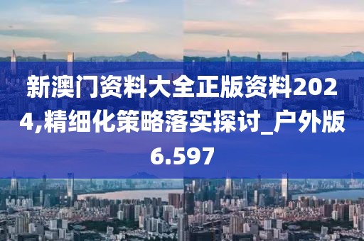 新澳門資料大全正版資料2024,精細化策略落實探討_戶外版6.597