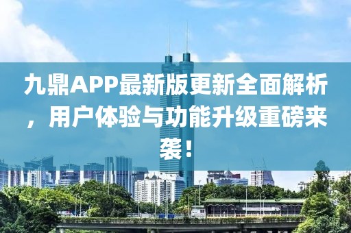 九鼎APP最新版更新全面解析，用戶體驗與功能升級重磅來襲！