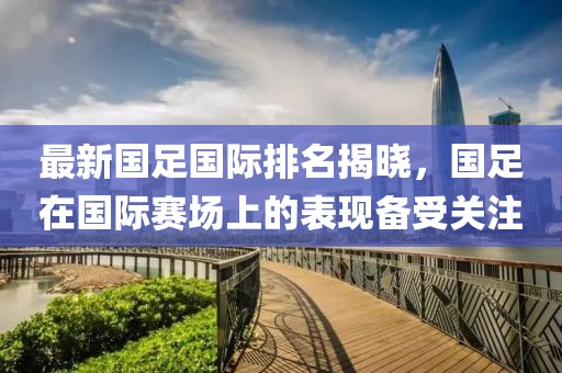 最新國足國際排名揭曉，國足在國際賽場上的表現備受關注
