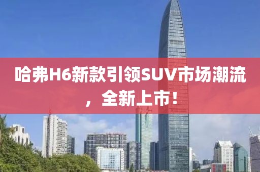哈弗H6新款引領SUV市場潮流，全新上市！