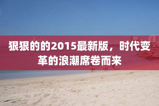 狠狠的的2015最新版，時代變革的浪潮席卷而來