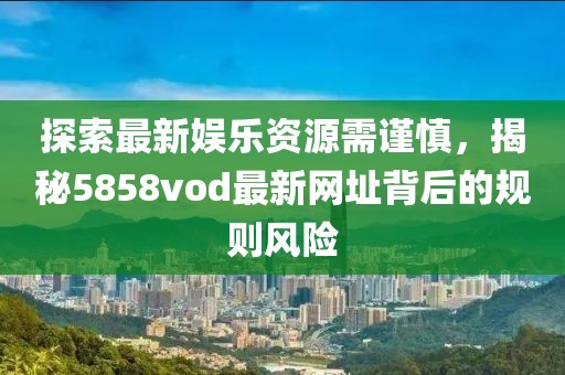 探索最新娛樂資源需謹慎，揭秘5858vod最新網址背后的規則風險