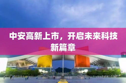 中安高新上市，開啟未來科技新篇章
