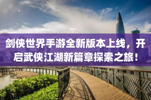 劍俠世界手游全新版本上線，開啟武俠江湖新篇章探索之旅！