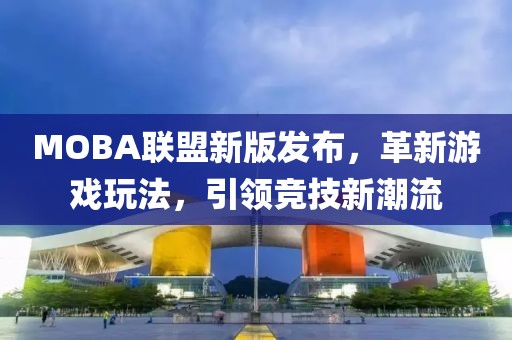 MOBA聯盟新版發布，革新游戲玩法，引領競技新潮流