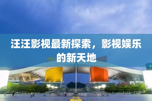 汪汪影視最新探索，影視娛樂的新天地