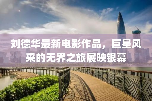 劉德華最新電影作品，巨星風采的無界之旅展映銀幕