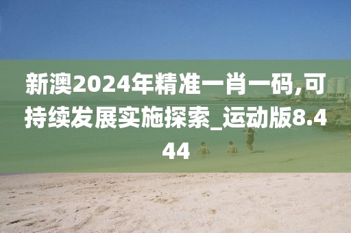新澳2024年精準一肖一碼,可持續發展實施探索_運動版8.444
