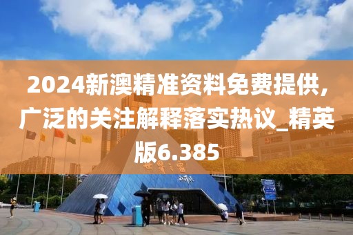 2024新澳精準資料免費提供,廣泛的關注解釋落實熱議_精英版6.385