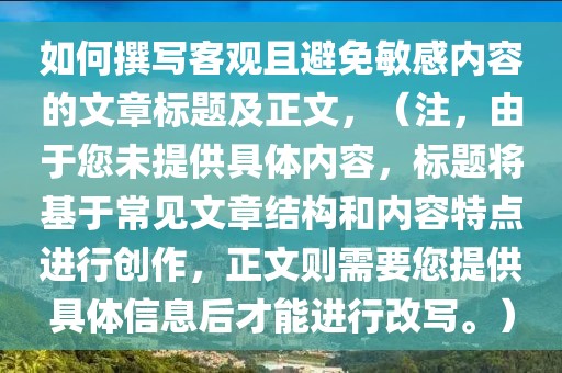 如何撰寫客觀且避免敏感內容的文章標題及正文，（注，由于您未提供具體內容，標題將基于常見文章結構和內容特點進行創作，正文則需要您提供具體信息后才能進行改寫。）