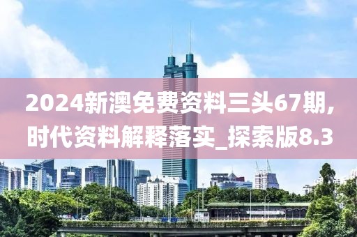2024新澳免費資料三頭67期,時代資料解釋落實_探索版8.3