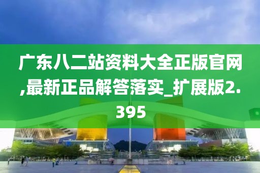 廣東八二站資料大全正版官網,最新正品解答落實_擴展版2.395