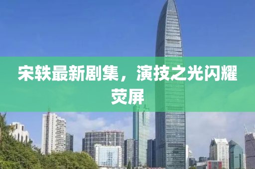 宋軼最新劇集，演技之光閃耀熒屏