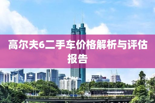 高爾夫6二手車價格解析與評估報告