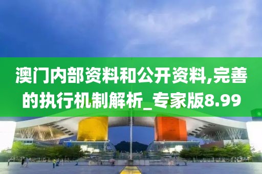 澳門內部資料和公開資料,完善的執行機制解析_專家版8.99