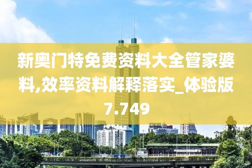新奧門特免費資料大全管家婆料,效率資料解釋落實_體驗版7.749